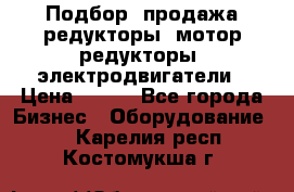 Подбор, продажа редукторы, мотор-редукторы, электродвигатели › Цена ­ 123 - Все города Бизнес » Оборудование   . Карелия респ.,Костомукша г.